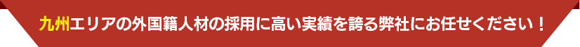 九州エリアの外国籍人材の採用に高い実績を誇る弊社にお任せください！ 